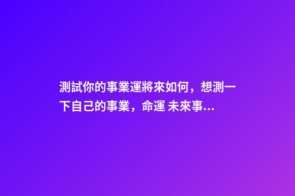 測試你的事業運將來如何，想測一下自己的事業，命運 未來事業運勢測算，周易八字免費測算-第1張-觀點-玄機派